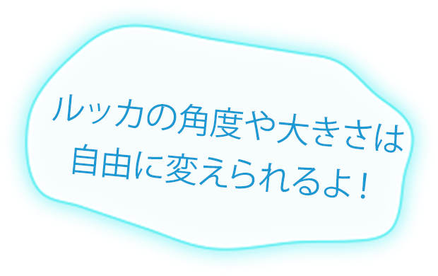 ルッカの角度や大きさは自由に変えられるよ！