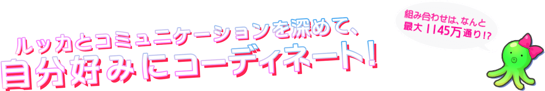 ルッカとコミュニケーションを深めて、自分好みにコーディネート！