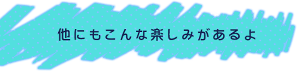 他にもこんな楽しみがあるよ