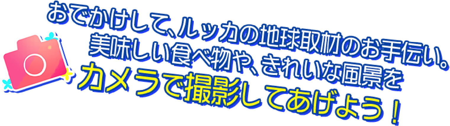 おでかけして、ルッカの地球取材のお手伝い。美味しい食べ物や、きれいな風景をカメラで撮影してあげよう！